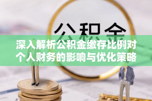容县深入解析公积金缴存比例对个人财务的影响与优化策略