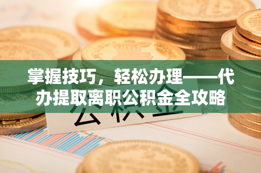 容县掌握技巧，轻松办理——代办提取离职公积金全攻略