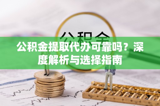 容县公积金提取代办可靠吗？深度解析与选择指南