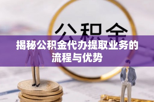 容县揭秘公积金代办提取业务的流程与优势