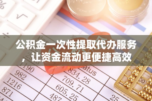 容县公积金一次性提取代办服务，让资金流动更便捷高效