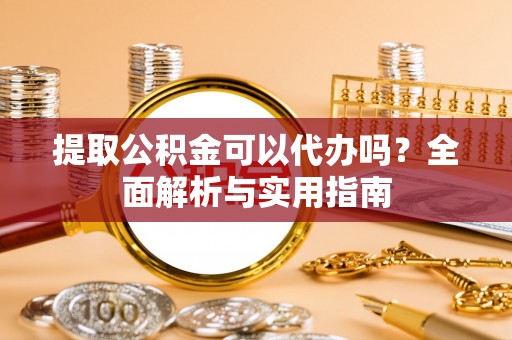 容县提取公积金可以代办吗？全面解析与实用指南