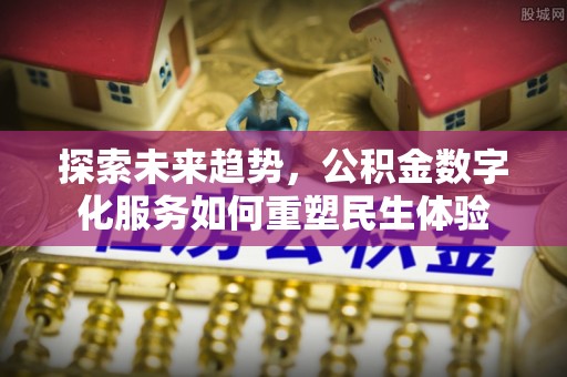 容县探索未来趋势，公积金数字化服务如何重塑民生体验