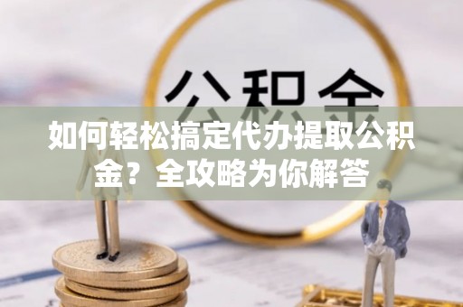 容县如何轻松搞定代办提取公积金？全攻略为你解答
