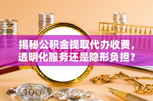 容县揭秘公积金提取代办收费，透明化服务还是隐形负担？