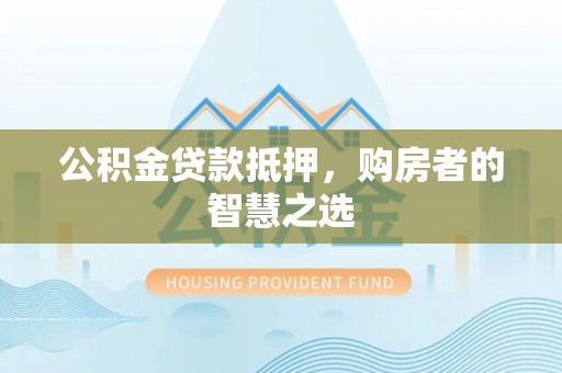 容县公积金贷款抵押，购房者的智慧之选