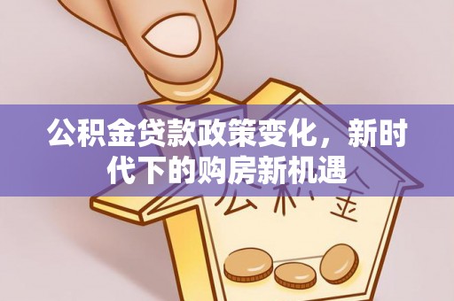 容县公积金贷款政策变化，新时代下的购房新机遇