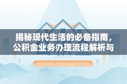 容县揭秘现代生活的必备指南，公积金业务办理流程解析与优化建议