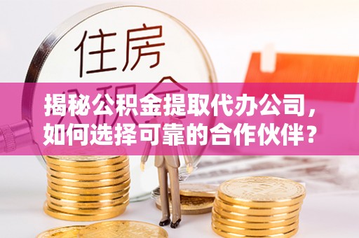 容县揭秘公积金提取代办公司，如何选择可靠的合作伙伴？