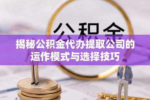 容县揭秘公积金代办提取公司的运作模式与选择技巧