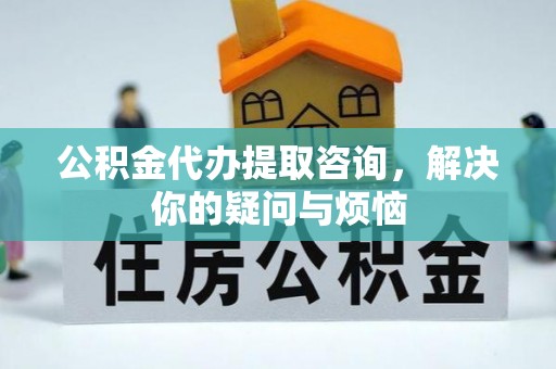 容县公积金代办提取咨询，解决你的疑问与烦恼