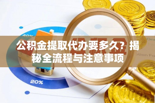 容县公积金提取代办要多久？揭秘全流程与注意事项
