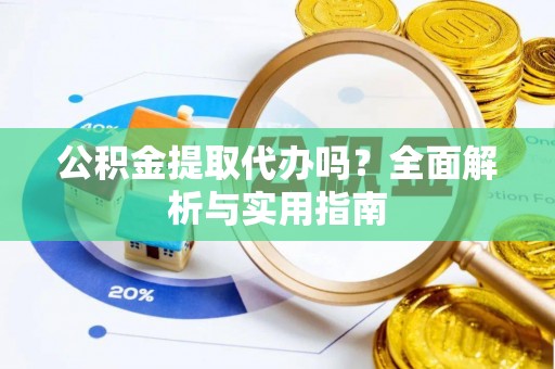 容县公积金提取代办吗？全面解析与实用指南