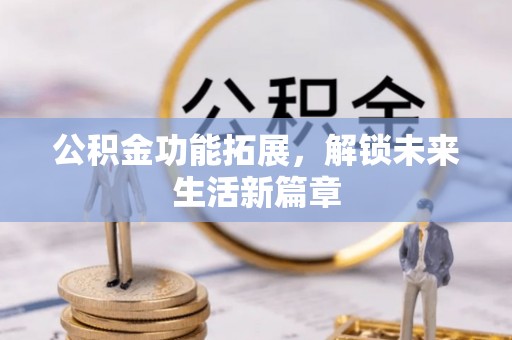 容县公积金功能拓展，解锁未来生活新篇章