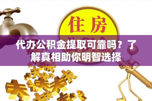 容县代办公积金提取可靠吗？了解真相助你明智选择