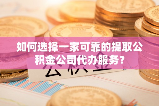 容县如何选择一家可靠的提取公积金公司代办服务？