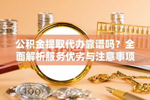 容县公积金提取代办靠谱吗？全面解析服务优劣与注意事项