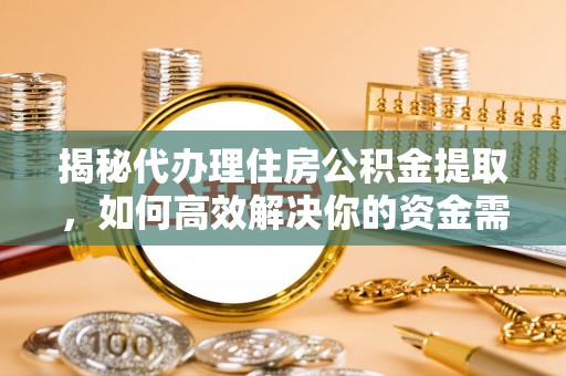 容县揭秘代办理住房公积金提取，如何高效解决你的资金需求