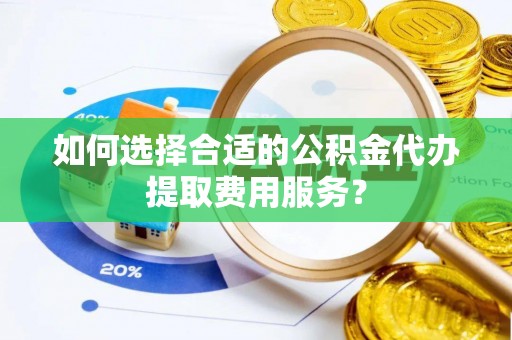 容县如何选择合适的公积金代办提取费用服务？