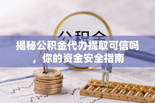 容县揭秘公积金代办提取可信吗，你的资金安全指南