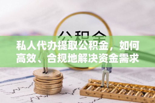 容县私人代办提取公积金，如何高效、合规地解决资金需求