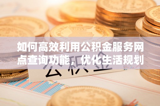 容县如何高效利用公积金服务网点查询功能，优化生活规划
