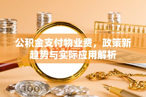 容县公积金支付物业费，政策新趋势与实际应用解析