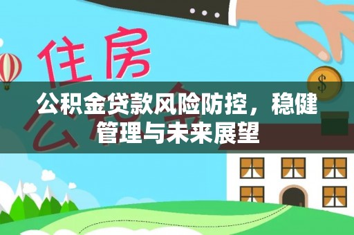 容县公积金贷款风险防控，稳健管理与未来展望
