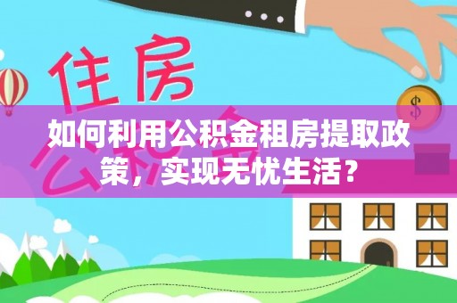容县如何利用公积金租房提取政策，实现无忧生活？