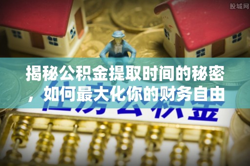 容县揭秘公积金提取时间的秘密，如何最大化你的财务自由