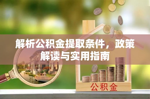 容县解析公积金提取条件，政策解读与实用指南