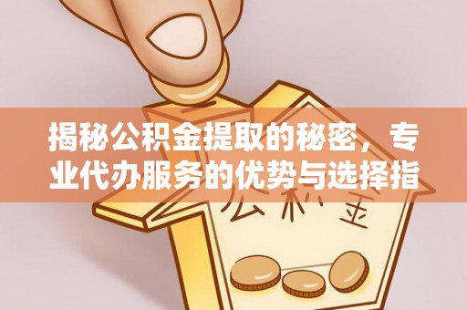 容县揭秘公积金提取的秘密，专业代办服务的优势与选择指南