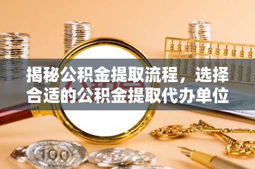 容县揭秘公积金提取流程，选择合适的公积金提取代办单位至关重要