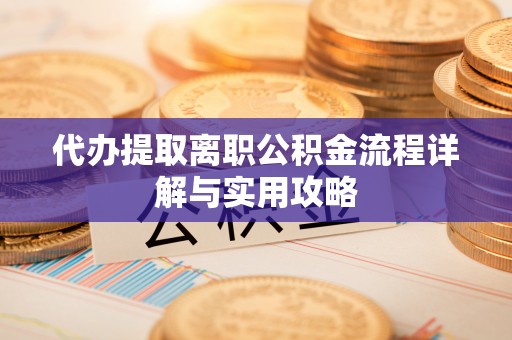 容县代办提取离职公积金流程详解与实用攻略