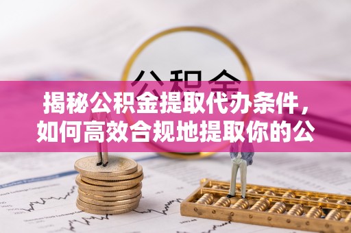 容县揭秘公积金提取代办条件，如何高效合规地提取你的公积金