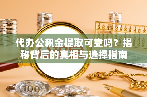 容县代办公积金提取可靠吗？揭秘背后的真相与选择指南