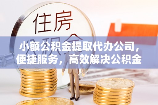 容县小额公积金提取代办公司，便捷服务，高效解决公积金提取难题