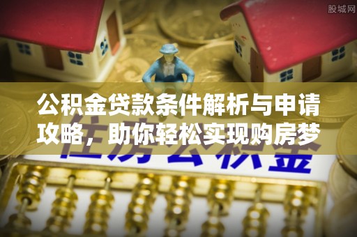 容县公积金贷款条件解析与申请攻略，助你轻松实现购房梦想
