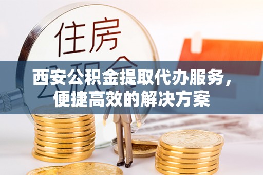 容县西安公积金提取代办服务，便捷高效的解决方案
