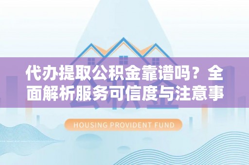 容县代办提取公积金靠谱吗？全面解析服务可信度与注意事项