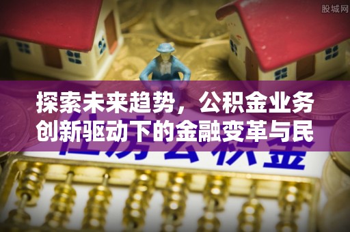 容县探索未来趋势，公积金业务创新驱动下的金融变革与民生福祉