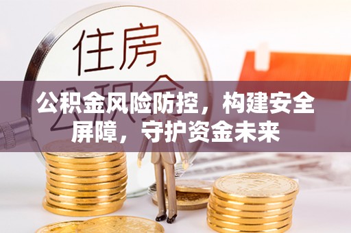 容县公积金风险防控，构建安全屏障，守护资金未来