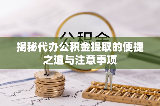 容县揭秘代办公积金提取的便捷之道与注意事项