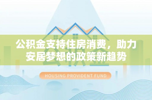 容县公积金支持住房消费，助力安居梦想的政策新趋势