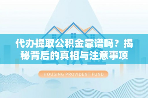 容县代办提取公积金靠谱吗？揭秘背后的真相与注意事项