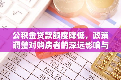 容县公积金贷款额度降低，政策调整对购房者的深远影响与应对策略