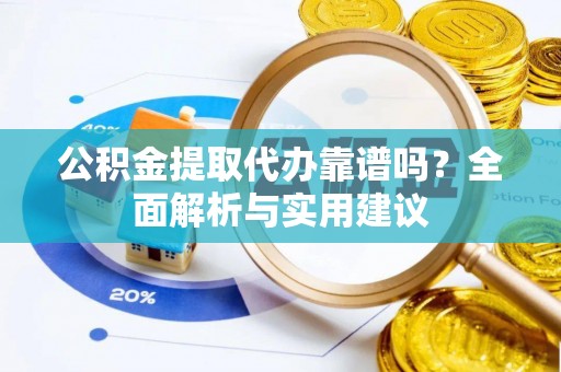 容县公积金提取代办靠谱吗？全面解析与实用建议
