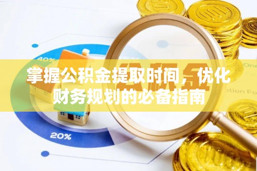 容县掌握公积金提取时间，优化财务规划的必备指南
