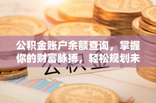 容县公积金账户余额查询，掌握你的财富脉搏，轻松规划未来