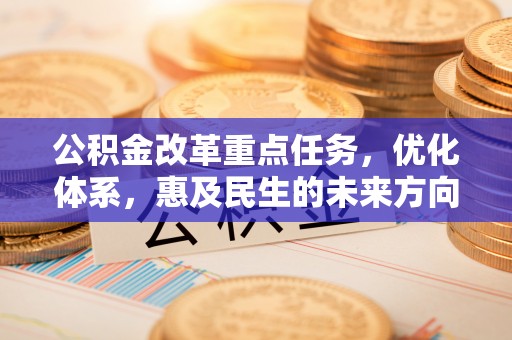 容县公积金改革重点任务，优化体系，惠及民生的未来方向